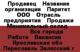 Продавец › Название организации ­ Паритет, ООО › Отрасль предприятия ­ Продажи › Минимальный оклад ­ 21 000 - Все города Работа » Вакансии   . Ярославская обл.,Переславль-Залесский г.